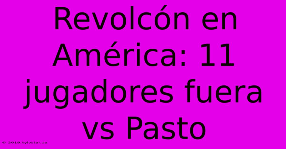 Revolcón En América: 11 Jugadores Fuera Vs Pasto