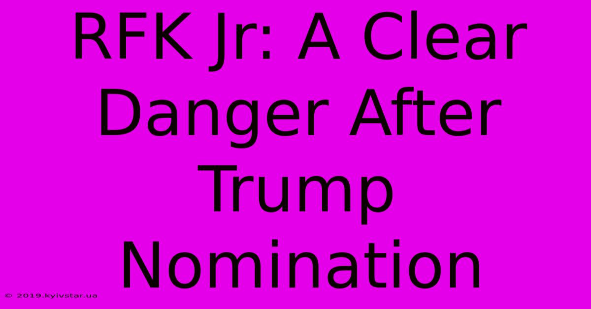 RFK Jr: A Clear Danger After Trump Nomination