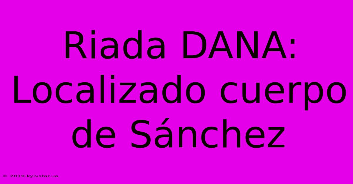 Riada DANA: Localizado Cuerpo De Sánchez