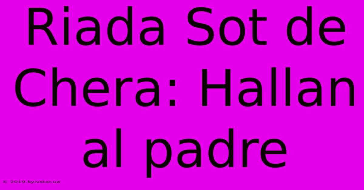 Riada Sot De Chera: Hallan Al Padre