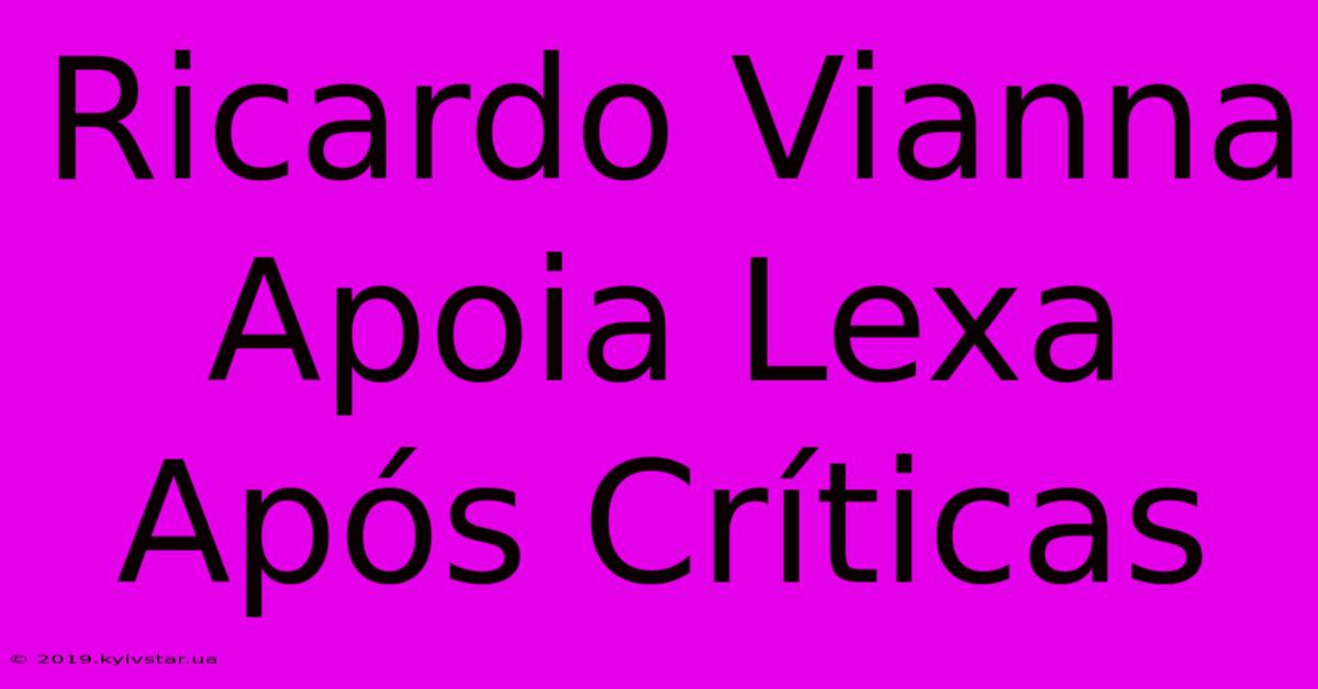 Ricardo Vianna Apoia Lexa Após Críticas