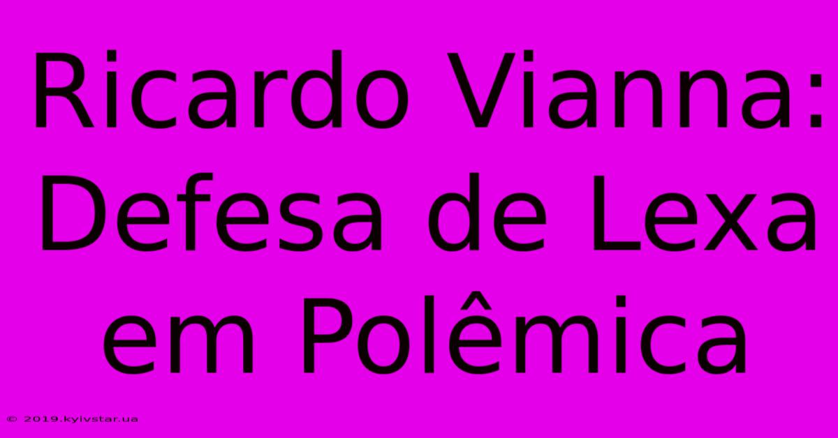 Ricardo Vianna: Defesa De Lexa Em Polêmica 