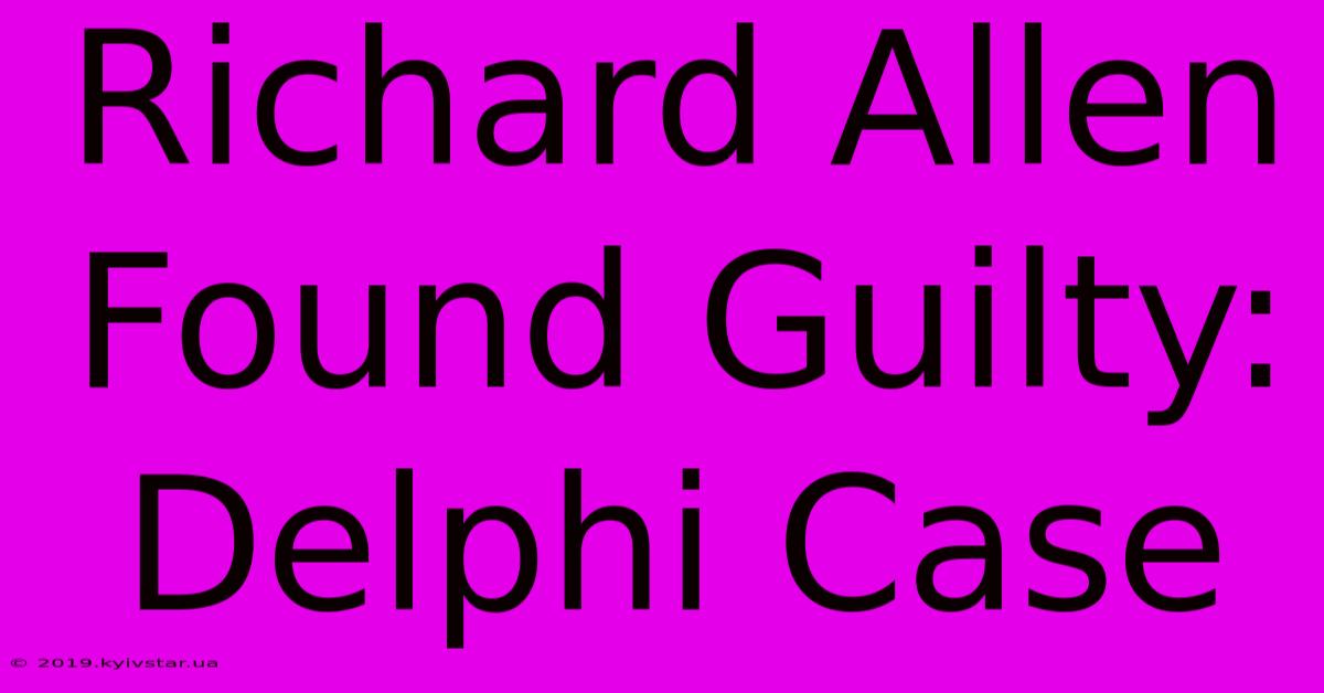 Richard Allen Found Guilty: Delphi Case