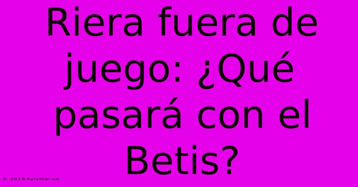 Riera Fuera De Juego: ¿Qué Pasará Con El Betis? 