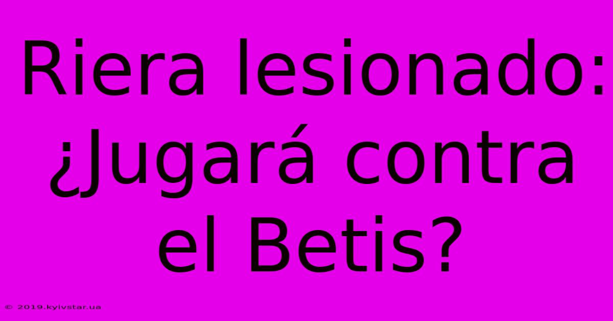 Riera Lesionado: ¿Jugará Contra El Betis?