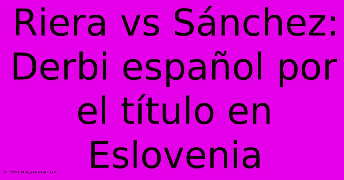 Riera Vs Sánchez: Derbi Español Por El Título En Eslovenia