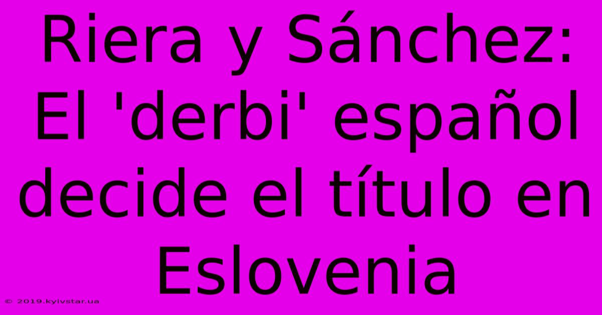 Riera Y Sánchez: El 'derbi' Español Decide El Título En Eslovenia 