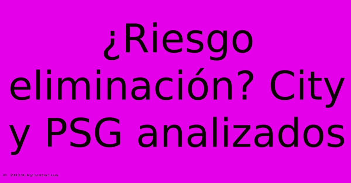 ¿Riesgo Eliminación? City Y PSG Analizados