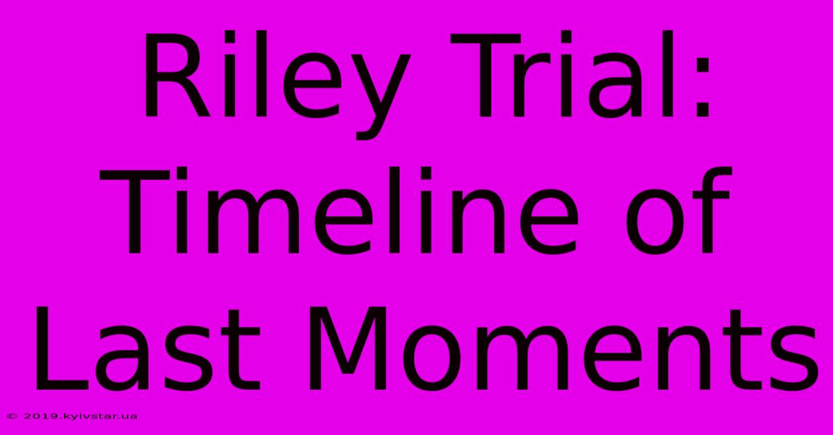 Riley Trial: Timeline Of Last Moments