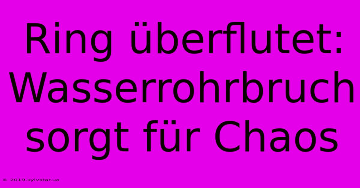 Ring Überflutet: Wasserrohrbruch Sorgt Für Chaos