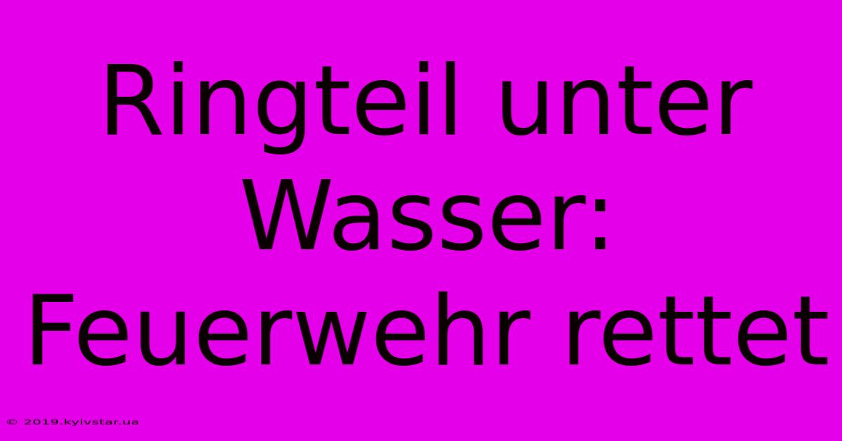 Ringteil Unter Wasser: Feuerwehr Rettet