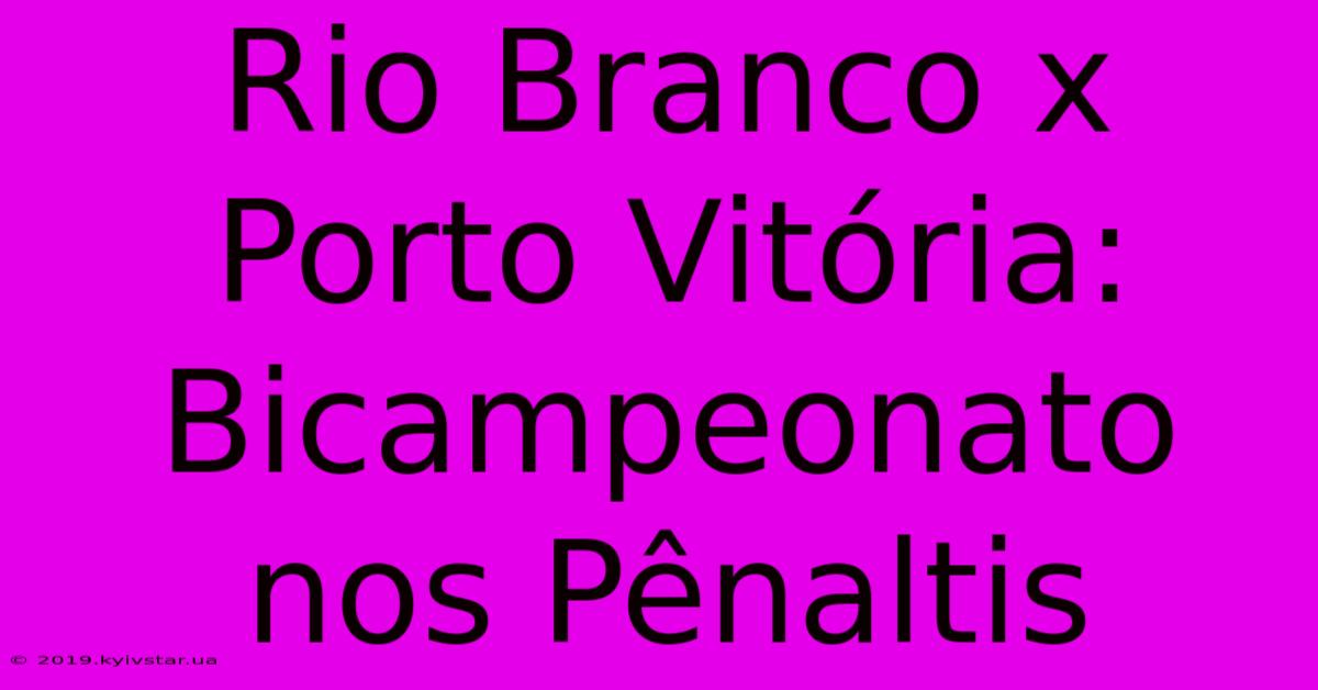 Rio Branco X Porto Vitória: Bicampeonato Nos Pênaltis 