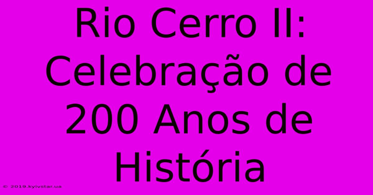 Rio Cerro II: Celebração De 200 Anos De História