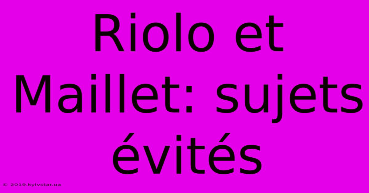 Riolo Et Maillet: Sujets Évités