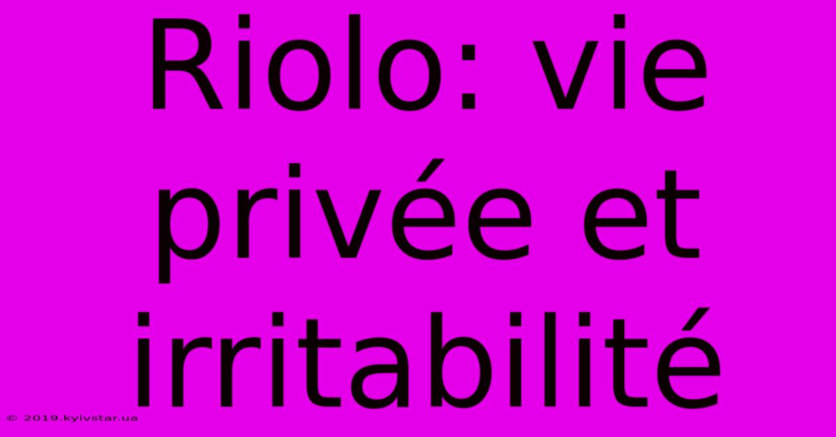 Riolo: Vie Privée Et Irritabilité