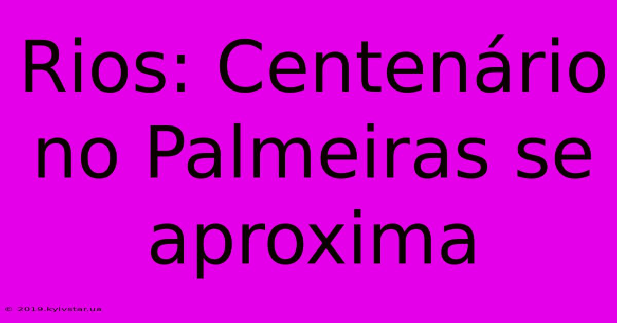 Rios: Centenário No Palmeiras Se Aproxima