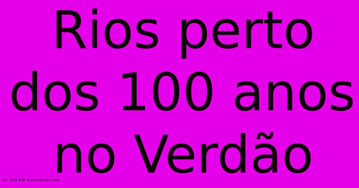 Rios Perto Dos 100 Anos No Verdão