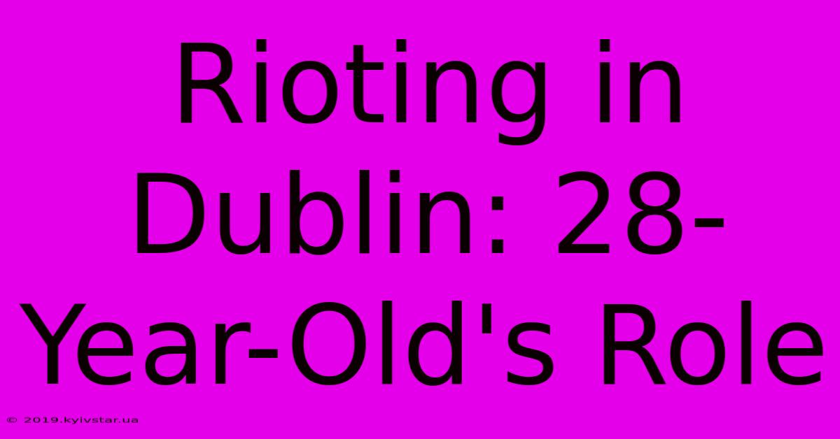 Rioting In Dublin: 28-Year-Old's Role