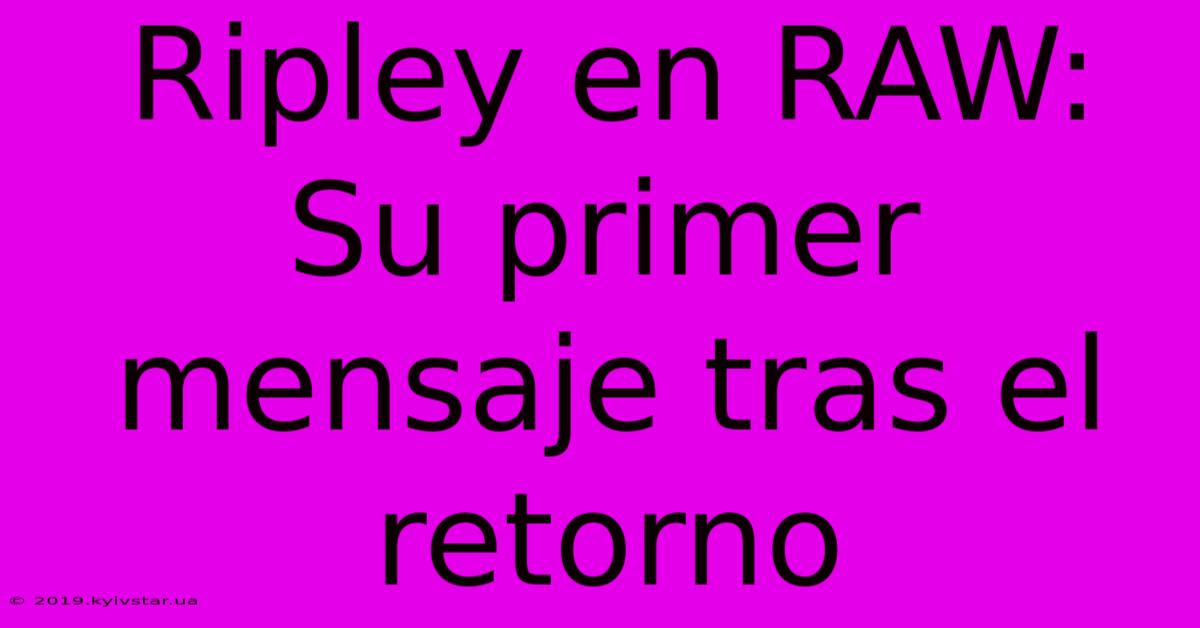 Ripley En RAW:  Su Primer Mensaje Tras El Retorno