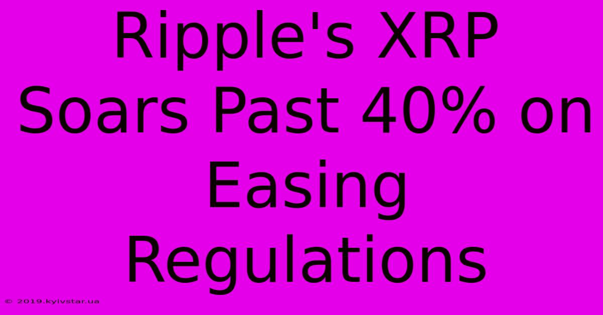 Ripple's XRP Soars Past 40% On Easing Regulations