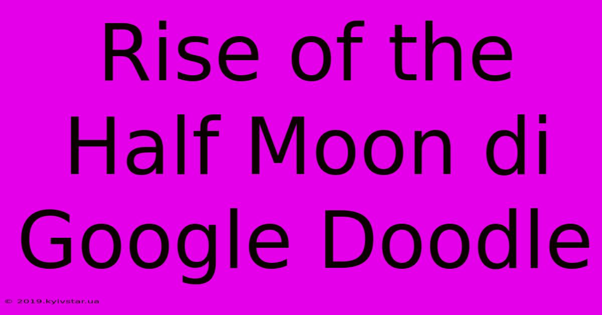 Rise Of The Half Moon Di Google Doodle