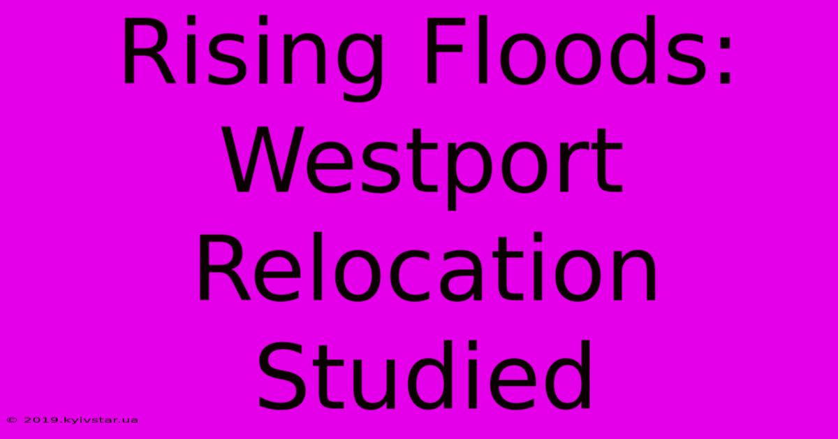 Rising Floods: Westport Relocation Studied