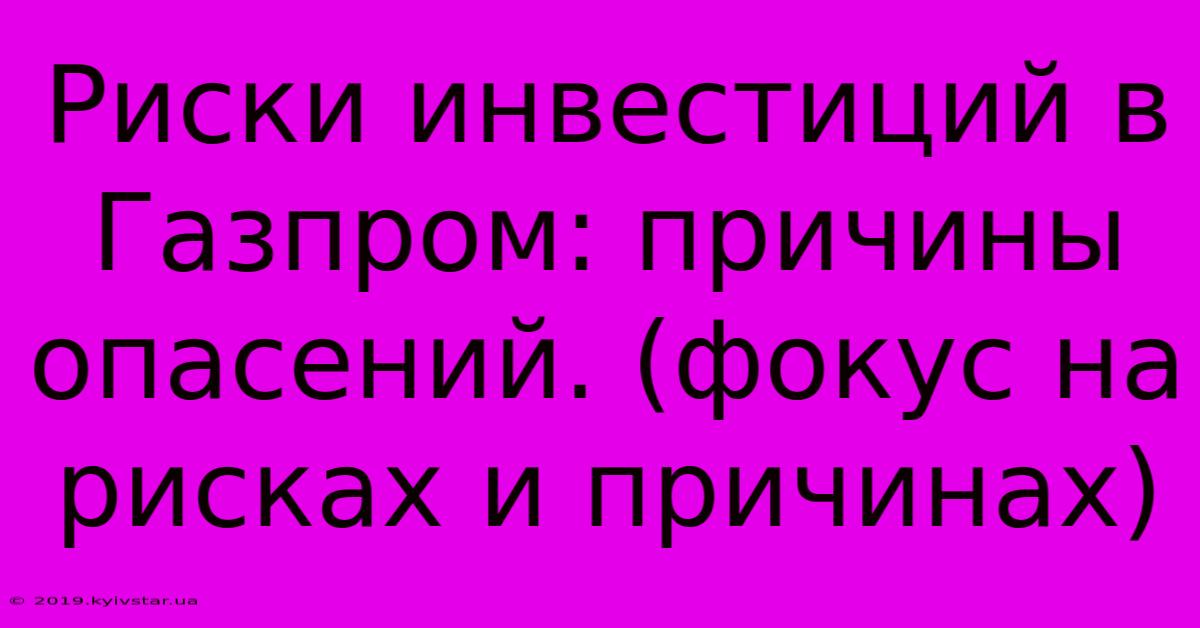 Риски Инвестиций В Газпром: Причины Опасений. (фокус На Рисках И Причинах)