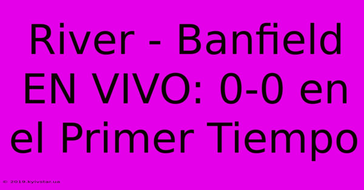 River - Banfield EN VIVO: 0-0 En El Primer Tiempo