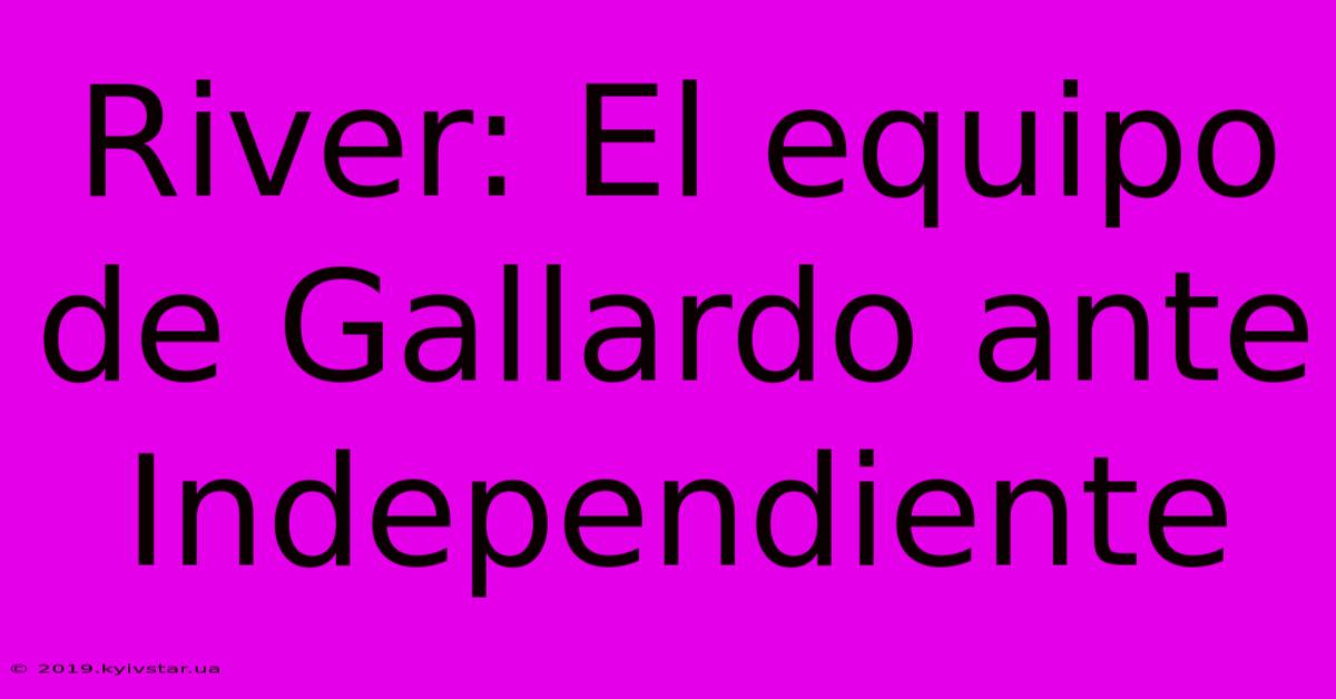 River: El Equipo De Gallardo Ante Independiente