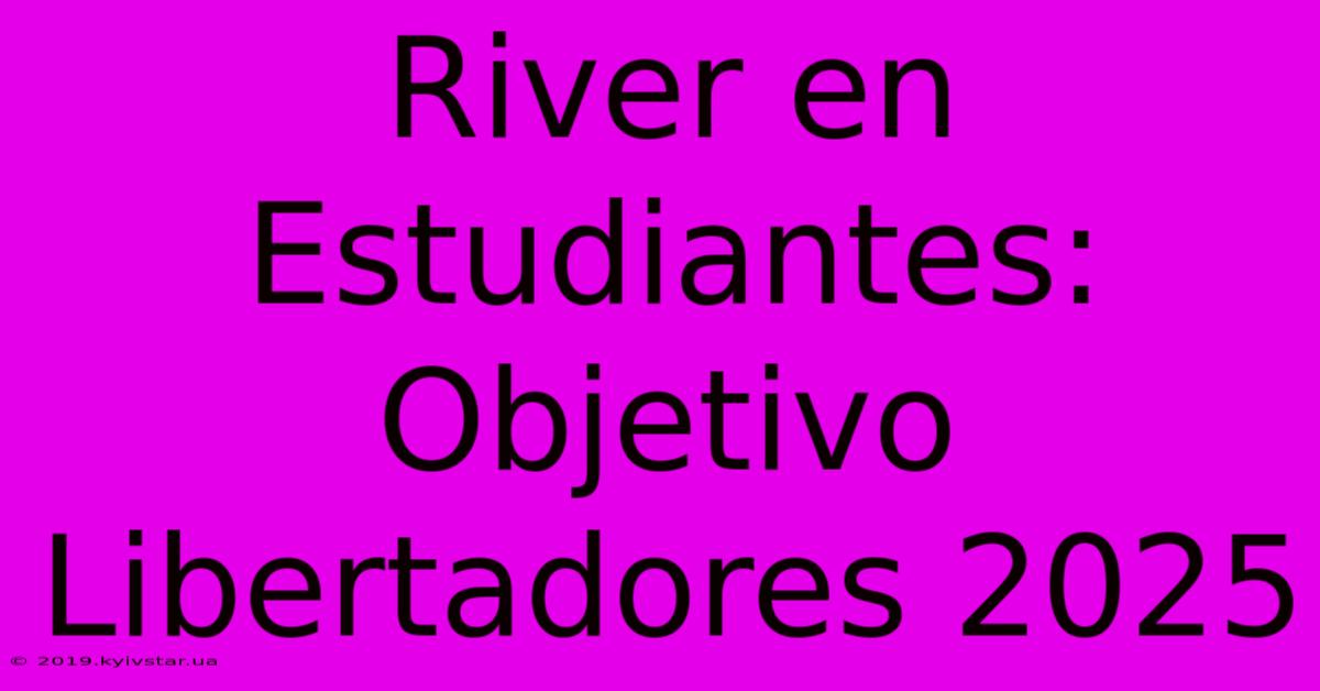 River En Estudiantes: Objetivo Libertadores 2025