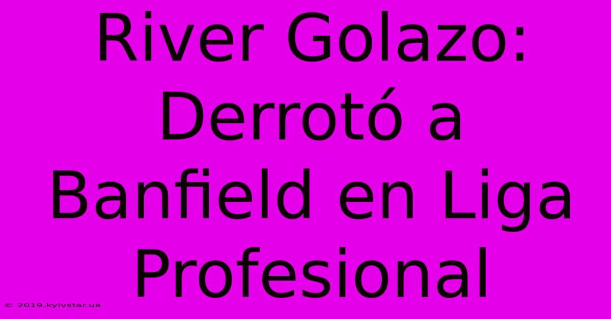 River Golazo: Derrotó A Banfield En Liga Profesional 