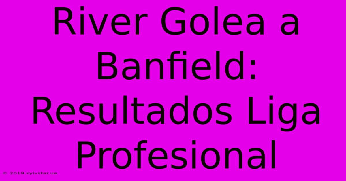 River Golea A Banfield: Resultados Liga Profesional 