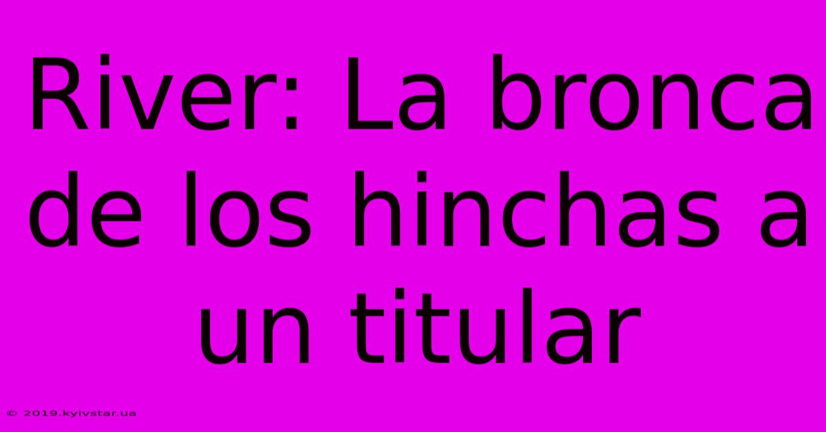 River: La Bronca De Los Hinchas A Un Titular