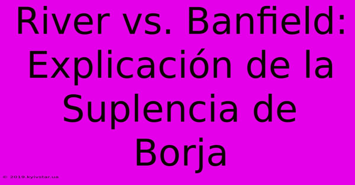 River Vs. Banfield: Explicación De La Suplencia De Borja 