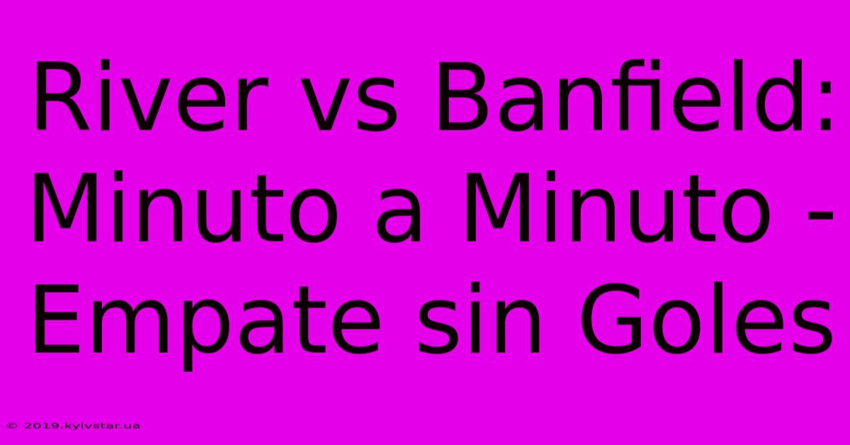 River Vs Banfield: Minuto A Minuto - Empate Sin Goles