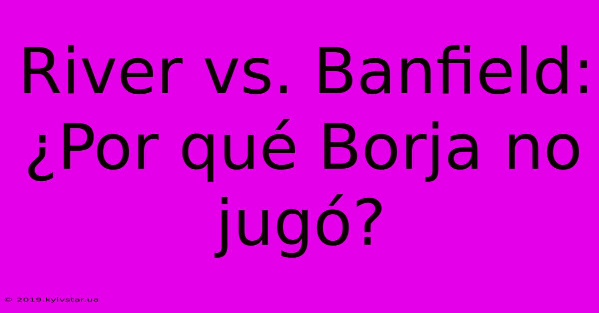 River Vs. Banfield: ¿Por Qué Borja No Jugó?