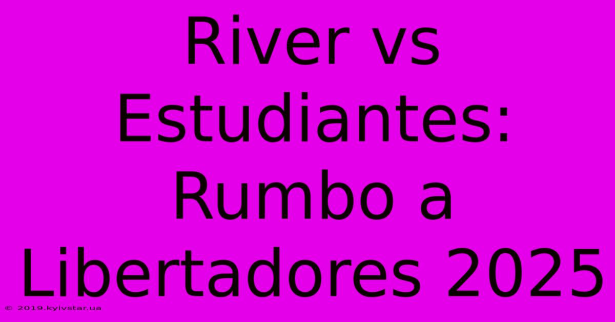 River Vs Estudiantes: Rumbo A Libertadores 2025