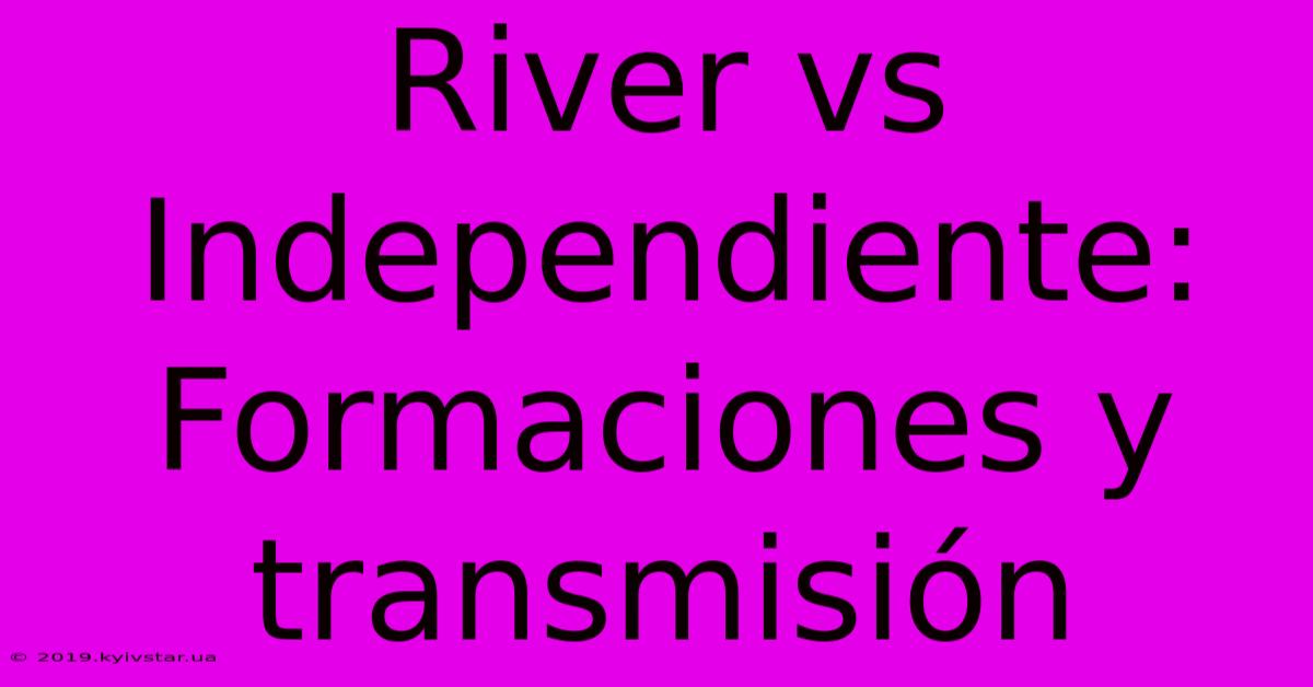 River Vs Independiente: Formaciones Y Transmisión