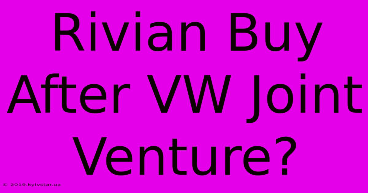 Rivian Buy After VW Joint Venture?