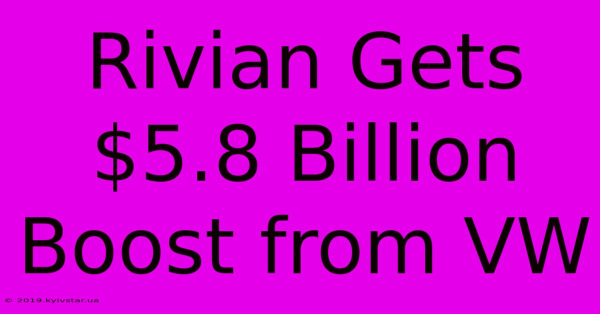 Rivian Gets $5.8 Billion Boost From VW