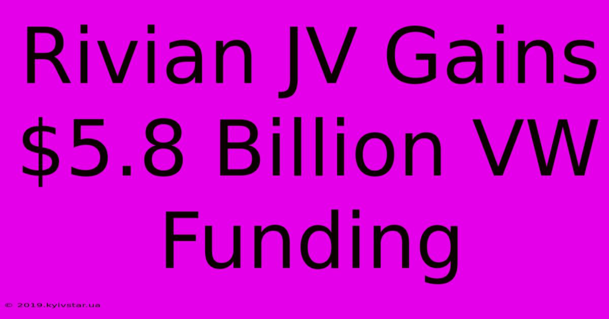 Rivian JV Gains $5.8 Billion VW Funding 