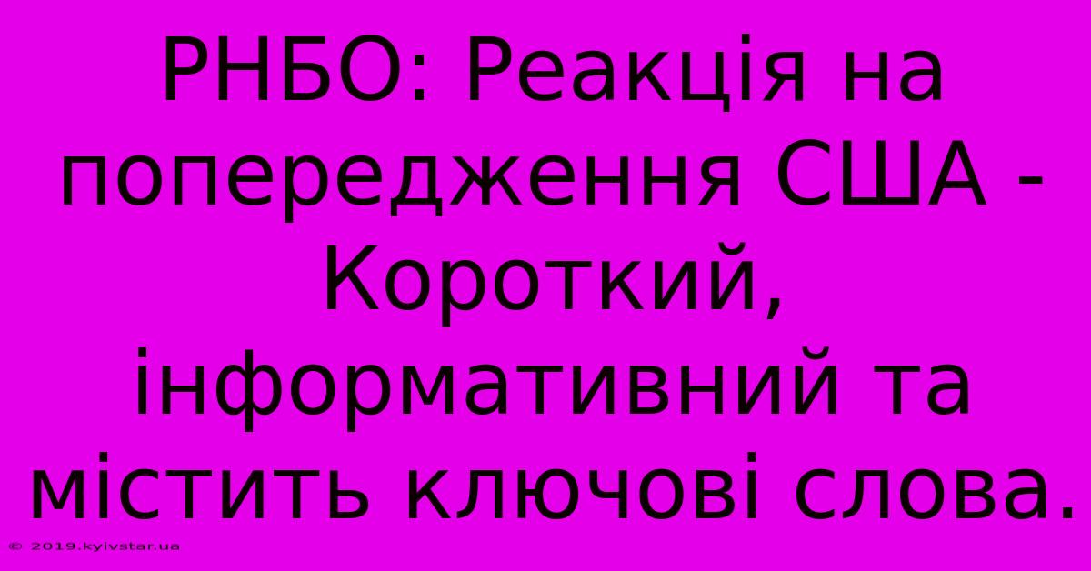 РНБО: Реакція На Попередження США -  Короткий, Інформативний Та Містить Ключові Слова.