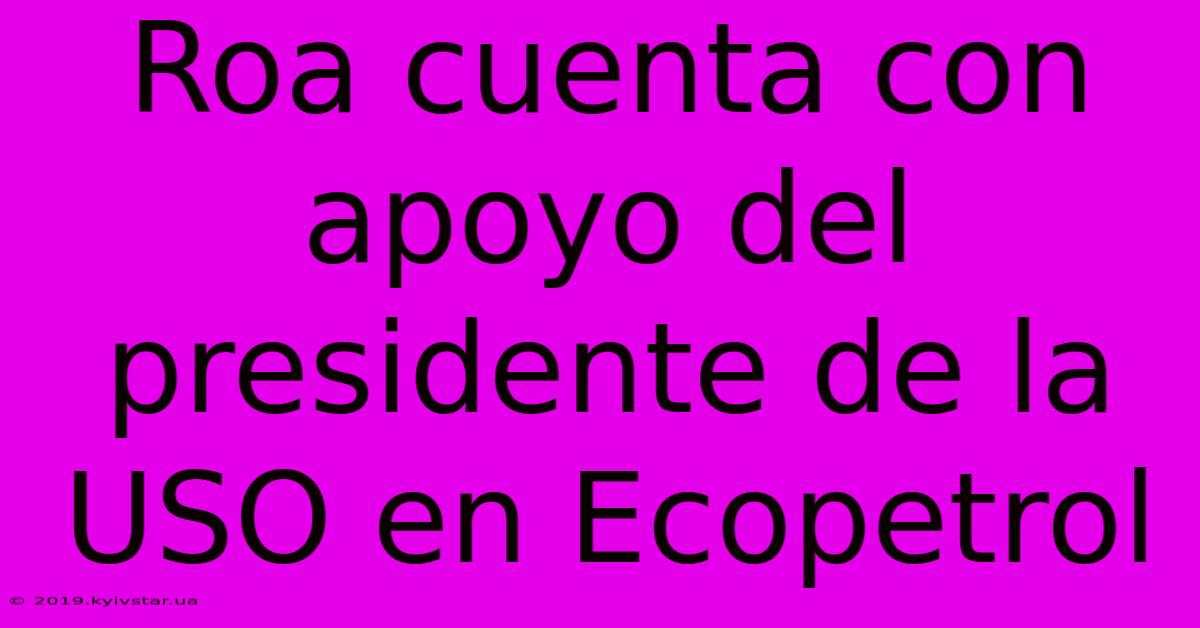 Roa Cuenta Con Apoyo Del Presidente De La USO En Ecopetrol