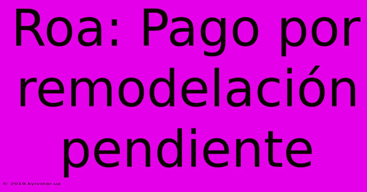 Roa: Pago Por Remodelación Pendiente