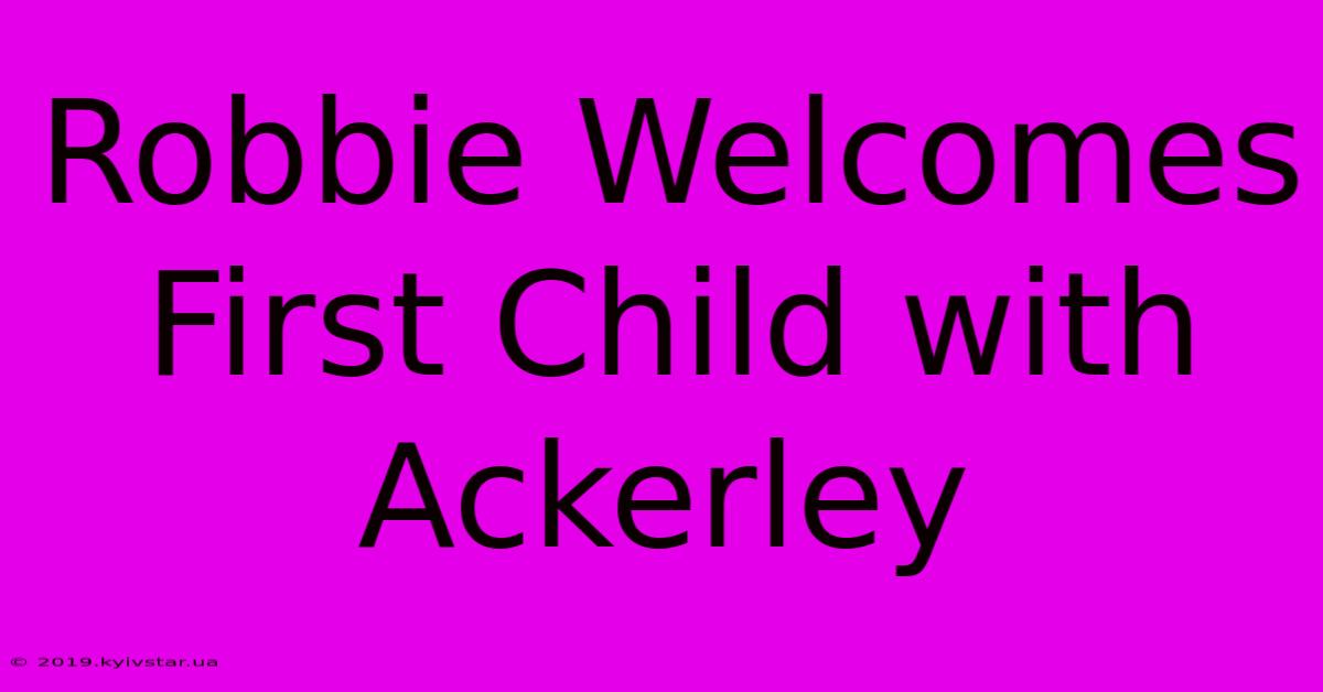 Robbie Welcomes First Child With Ackerley