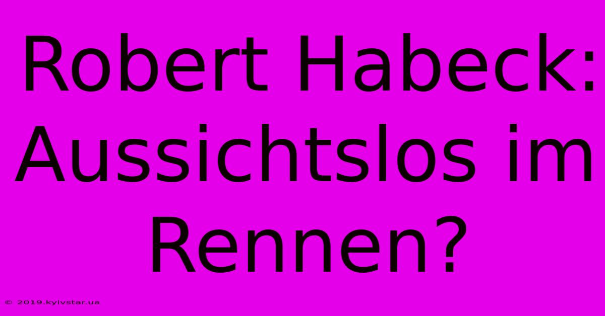 Robert Habeck: Aussichtslos Im Rennen?