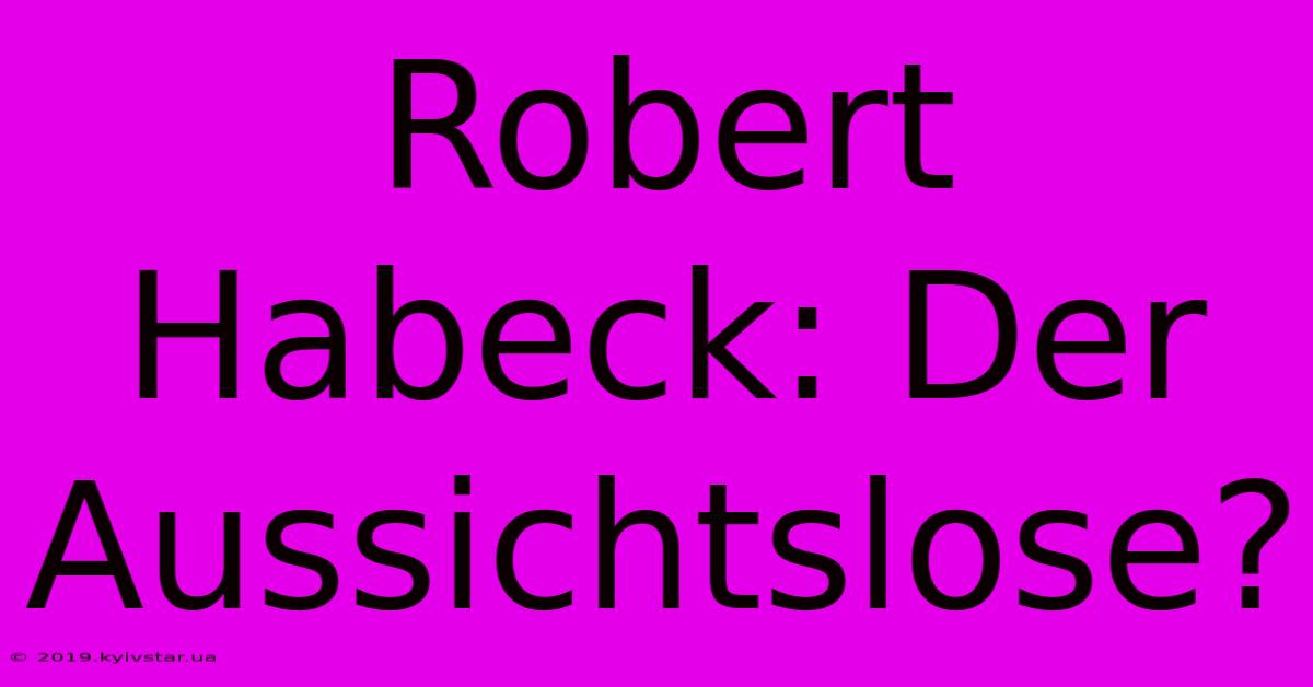 Robert Habeck: Der Aussichtslose?