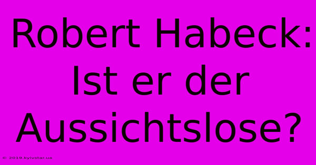 Robert Habeck: Ist Er Der Aussichtslose? 