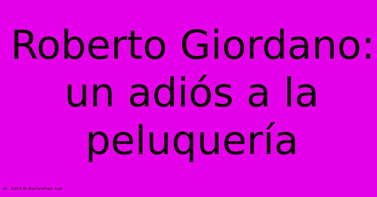 Roberto Giordano: Un Adiós A La Peluquería