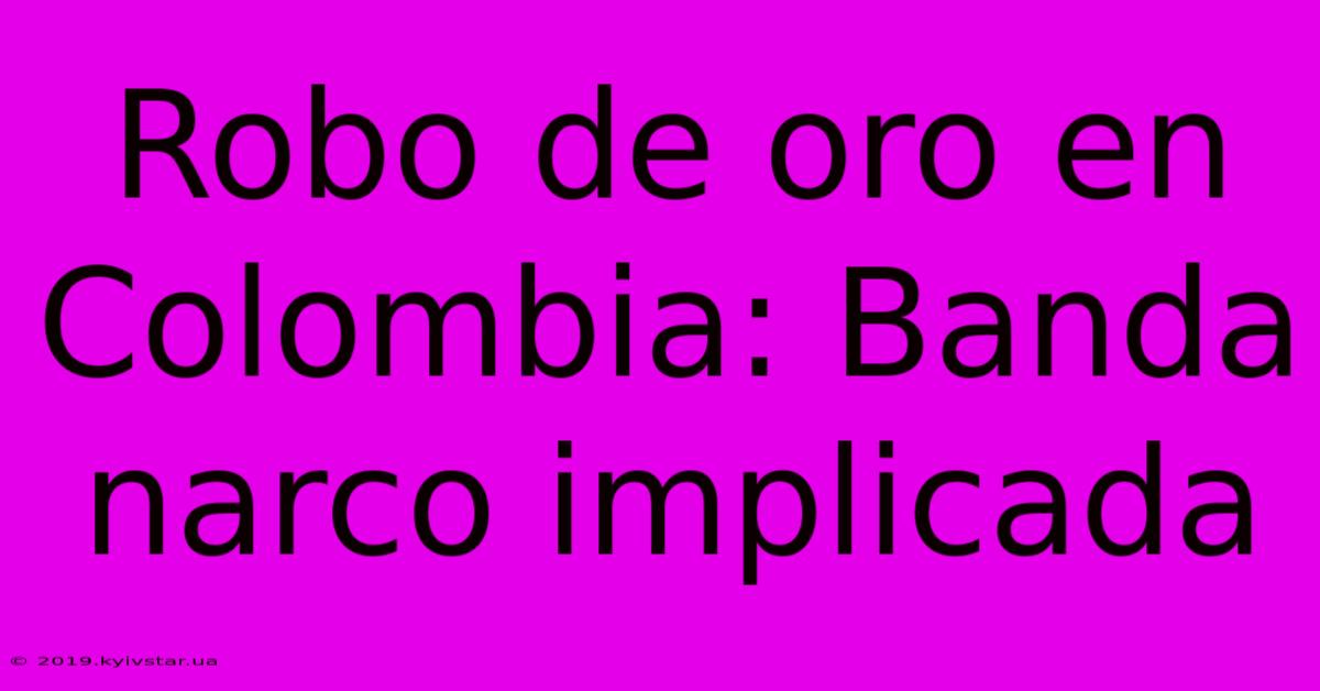 Robo De Oro En Colombia: Banda Narco Implicada